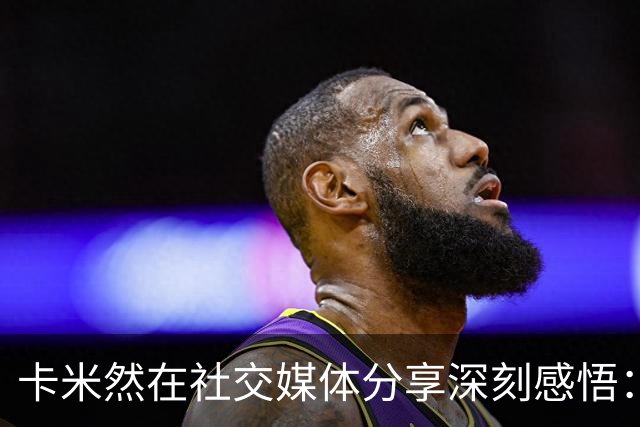 卡米然在社交媒体分享深刻感悟：珍惜少年时光的重要性