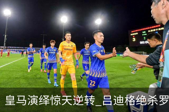 皇马演绎惊天逆转 吕迪格绝杀罗马